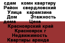 сдам 1-комн квартиру › Район ­ свердловский › Улица ­ карамзина › Дом ­ 12 › Этажность дома ­ 10 › Цена ­ 12 500 - Красноярский край, Красноярск г. Недвижимость » Квартиры аренда   . Красноярский край,Красноярск г.